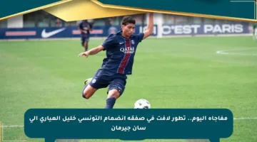 مفاجأة اليوم.. تطور لافت في صفقة انضمام التونسي خليل العياري إلى سان جيرمان